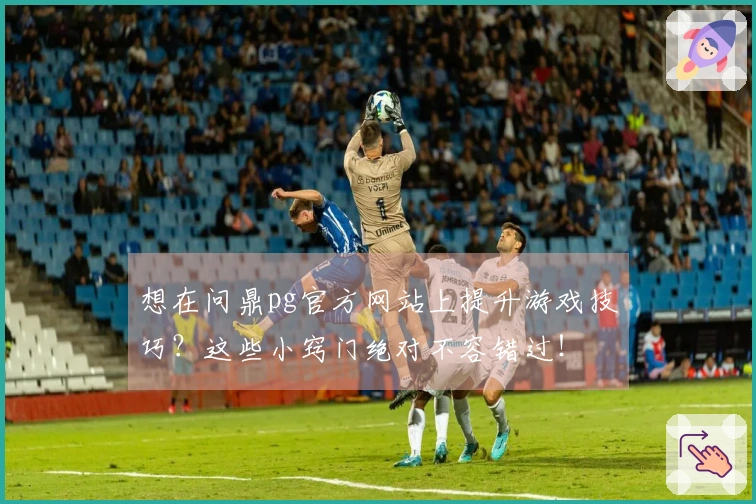 想在问鼎pg官方网站上提升游戏技巧？这些小窍门绝对不容错过！