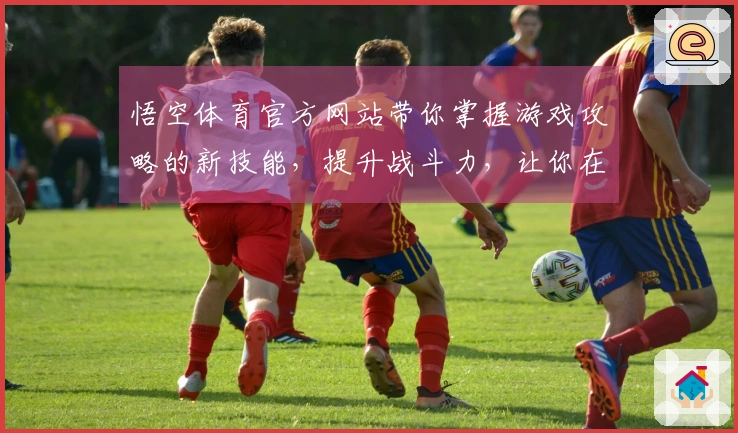 悟空体育官方网站带你掌握游戏攻略的新技能，提升战斗力，让你在游戏中轻松获胜