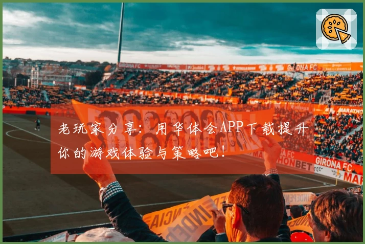 老玩家分享：用华体会APP下载提升你的游戏体验与策略吧！
