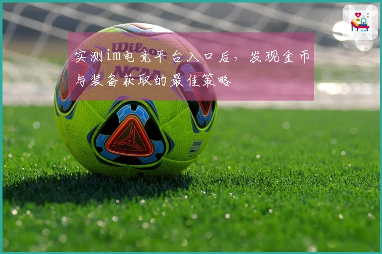 实测im电竞平台入口后，发现金币与装备获取的最佳策略