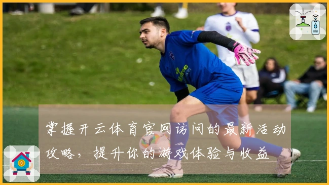 掌握开云体育官网访问的最新活动攻略，提升你的游戏体验与收益