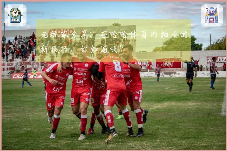 老玩家分享：在哈哈体育内抽卡的新技巧，你知道吗？