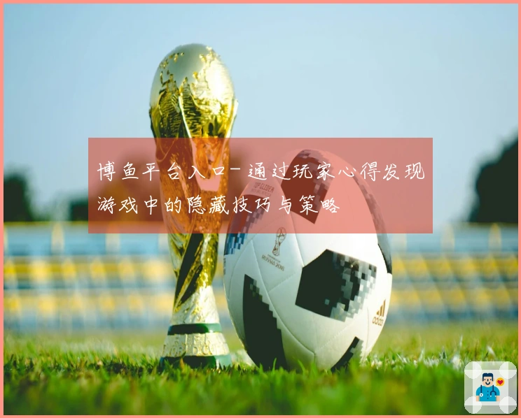博鱼平台入口- 通过玩家心得发现游戏中的隐藏技巧与策略