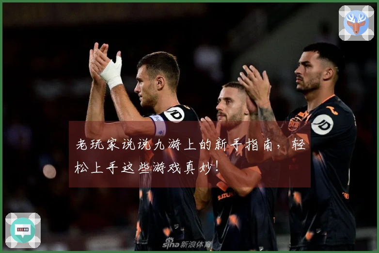 老玩家说说九游上的新手指南，轻松上手这些游戏真妙！