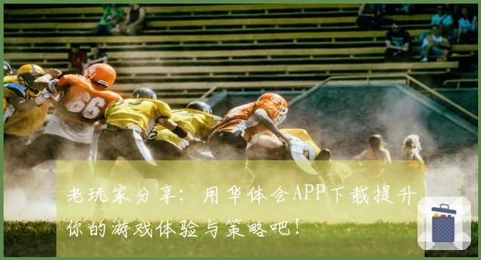 老玩家分享：用华体会APP下载提升你的游戏体验与策略吧！