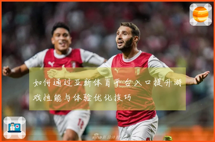 如何通过亚新体育平台入口提升游戏性能与体验优化技巧