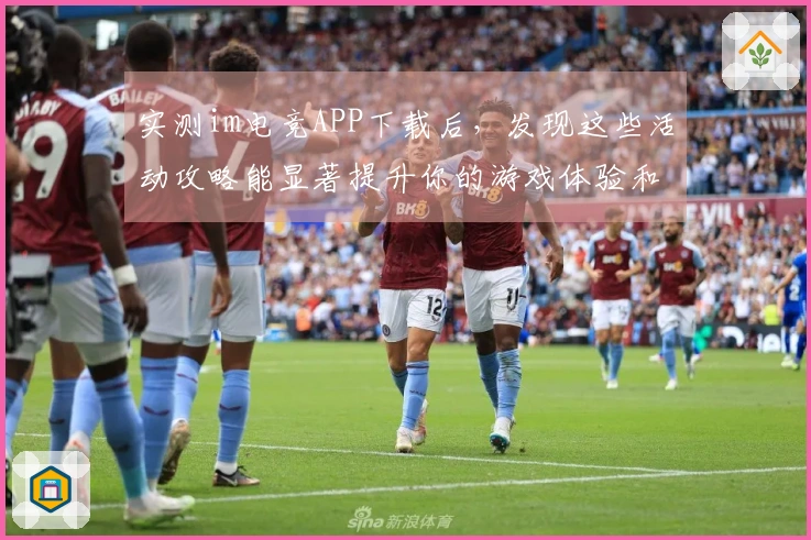 实测im电竞APP下载后，发现这些活动攻略能显著提升你的游戏体验和收益