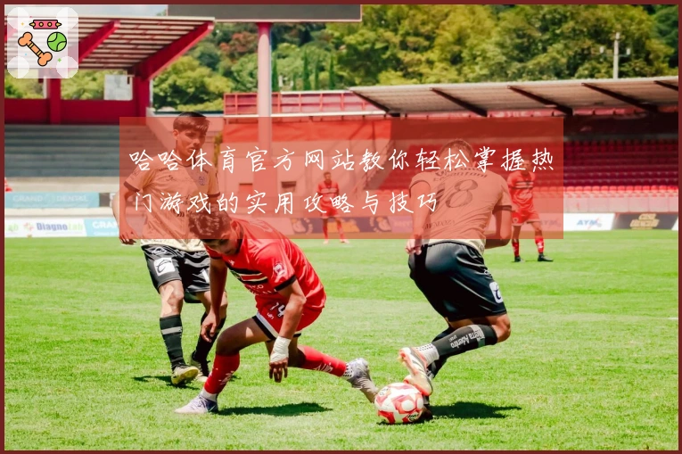 哈哈体育官方网站教你轻松掌握热门游戏的实用攻略与技巧