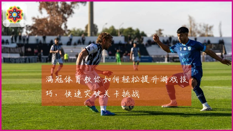 满冠体育教你如何轻松提升游戏技巧，快速突破关卡挑战