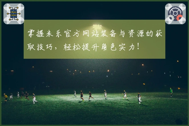 掌握米乐官方网站装备与资源的获取技巧，轻松提升角色实力！