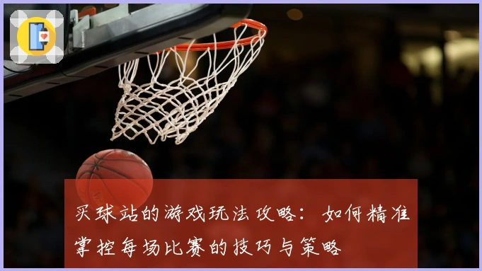 买球站的游戏玩法攻略：如何精准掌控每场比赛的技巧与策略