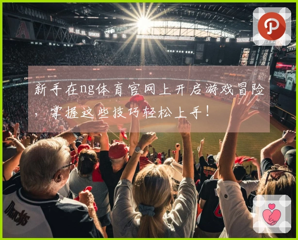 新手在ng体育官网上开启游戏冒险，掌握这些技巧轻松上手！