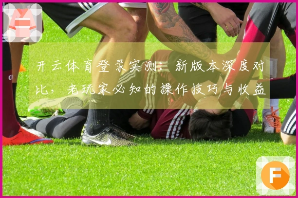 开云体育登录实测：新版本深度对比，老玩家必知的操作技巧与收益提升