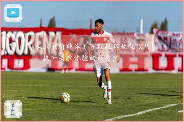 深入剖析mk体育官网性能优化技巧，提升游戏体验的新方法