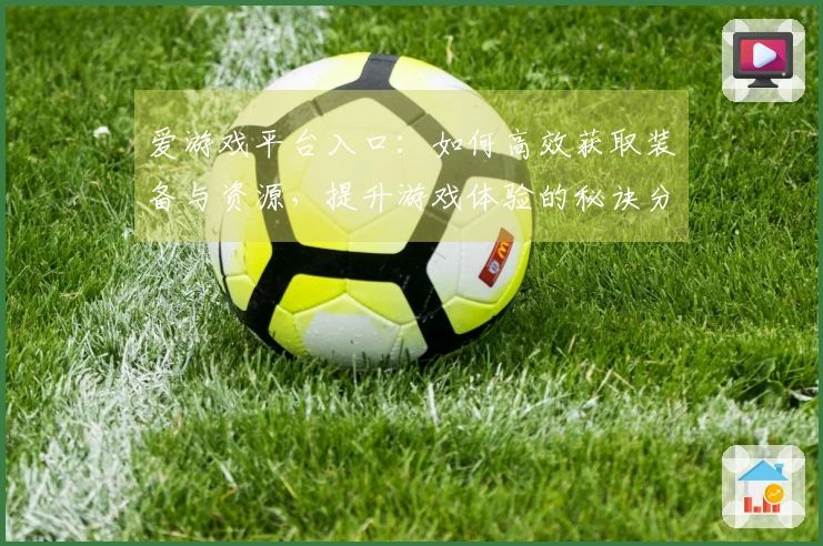 爱游戏平台入口：如何高效获取装备与资源，提升游戏体验的秘诀分享