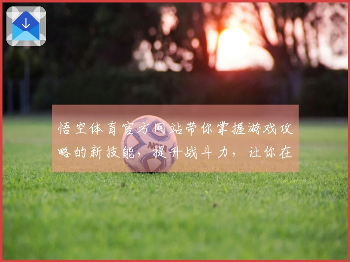 悟空体育官方网站带你掌握游戏攻略的新技能，提升战斗力，让你在游戏中轻松获胜