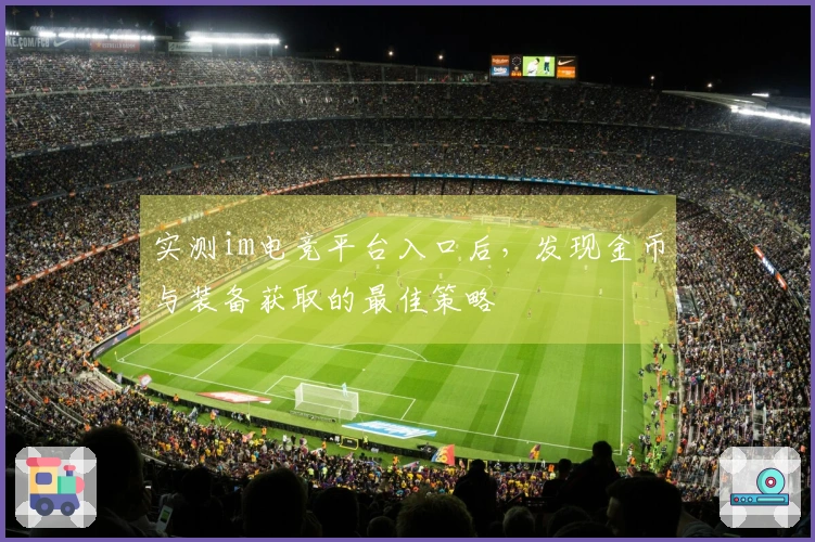 实测im电竞平台入口后，发现金币与装备获取的最佳策略