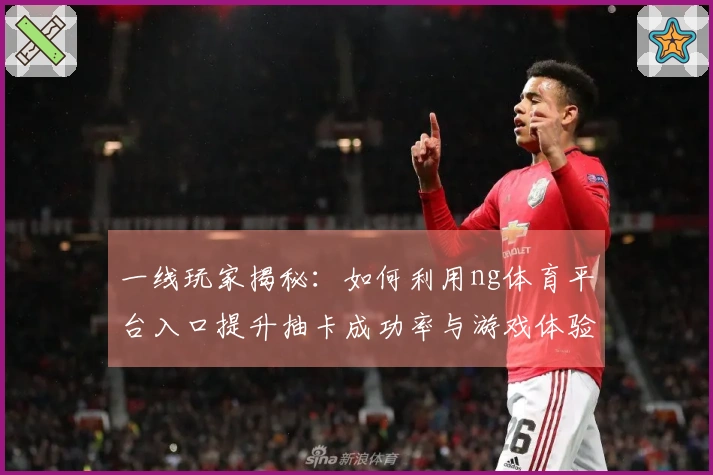 一线玩家揭秘：如何利用ng体育平台入口提升抽卡成功率与游戏体验