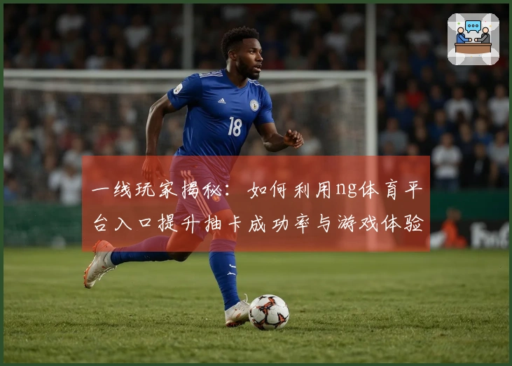 一线玩家揭秘：如何利用ng体育平台入口提升抽卡成功率与游戏体验
