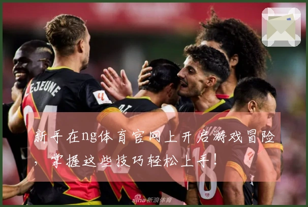 新手在ng体育官网上开启游戏冒险，掌握这些技巧轻松上手！