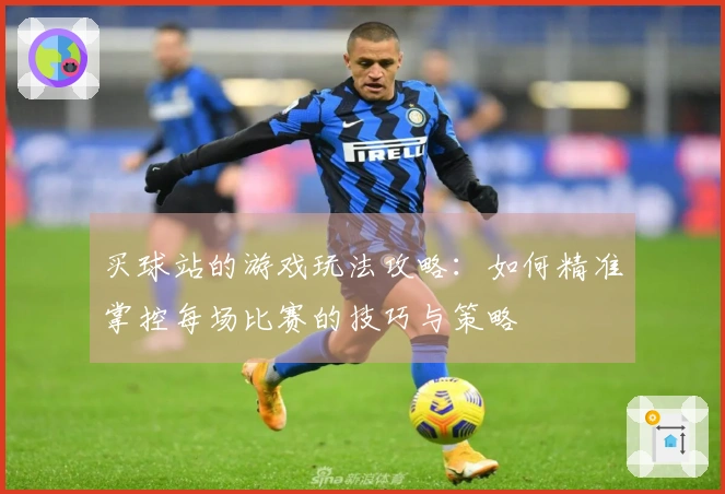 买球站的游戏玩法攻略：如何精准掌控每场比赛的技巧与策略