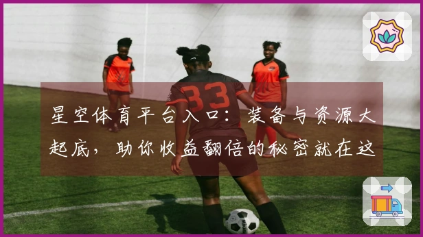 星空体育平台入口：装备与资源大起底，助你收益翻倍的秘密就在这里！