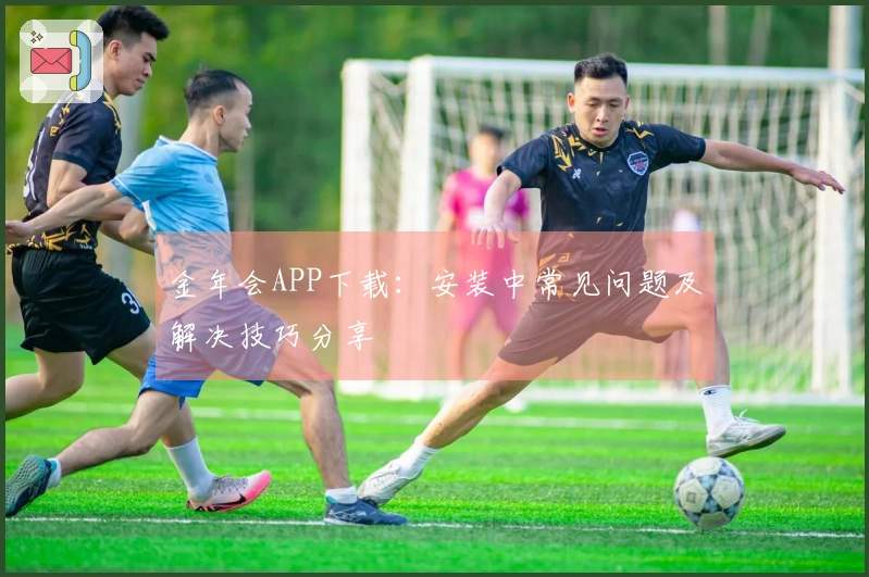 金年会APP下载：安装中常见问题及解决技巧分享