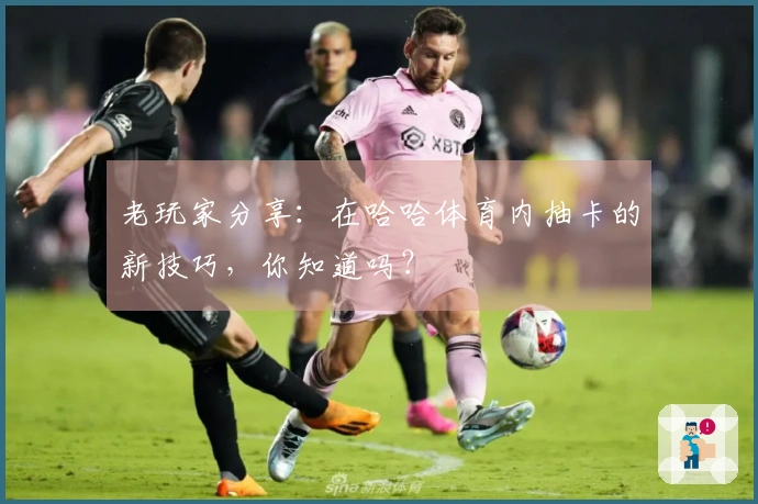 老玩家分享:在哈哈体育内抽卡的新技巧,你知道吗?