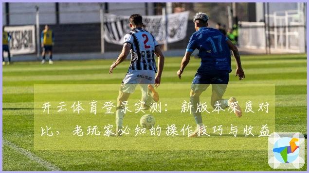 开云体育登录实测：新版本深度对比，老玩家必知的操作技巧与收益提升